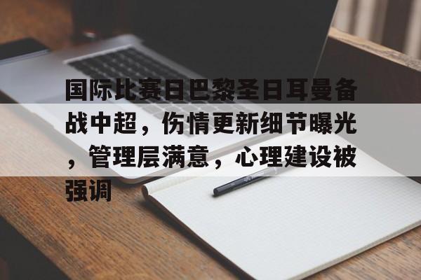 九游娱乐平台 -国际比赛日巴黎圣日耳曼备战中超，伤情更新细节曝光，管理层满意，心理建设被强调的简单介绍