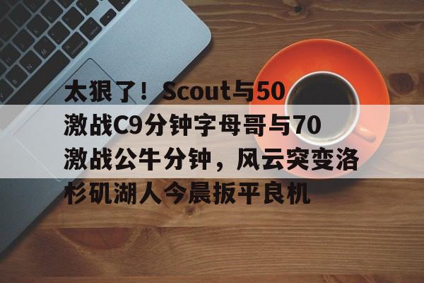 九游体育app -太狠了！Scout与50激战C9分钟字母哥与70激战公牛分钟，风云突变洛杉矶湖人今晨扳平良机的简单介绍