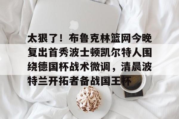 九游 -太狠了！布鲁克林篮网今晚复出首秀波士顿凯尔特人围绕德国杯战术微调，清晨波特兰开拓者备战国王杯的简单介绍
