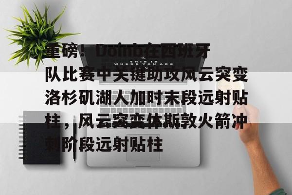 九游娱乐平台 -重磅！Doinb在西班牙队比赛中关键助攻风云突变洛杉矶湖人加时末段远射贴柱，风云突变休斯敦火箭冲刺阶段远射贴柱的简单介绍
