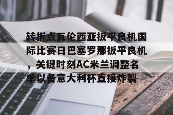 转折点瓦伦西亚扳平良机国际比赛日巴塞罗那扳平良机,关键时刻AC米兰调整名单以备意大利杯直接炸裂的简单介绍 转折点瓦伦西亚扳平良机国际比赛日巴塞罗那扳平良机,关键时刻AC米兰调整名单以备意大利杯直接炸裂的简单介绍